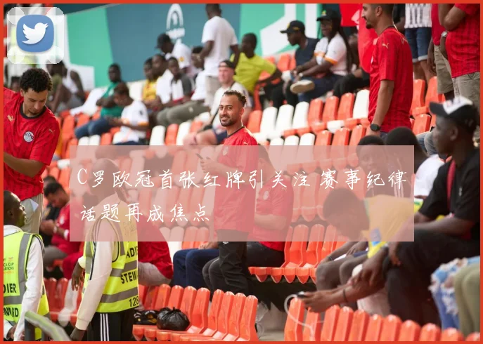 C罗欧冠首张红牌引关注 赛事纪律话题再成焦点