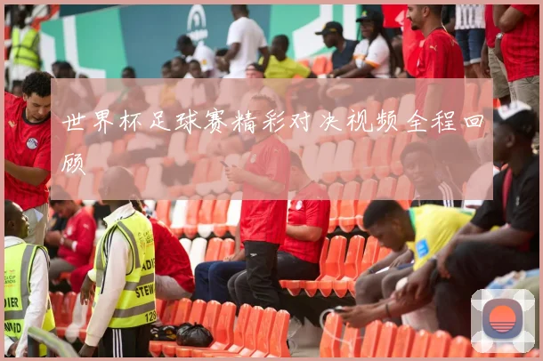 世界杯足球赛精彩对决视频全程回顾