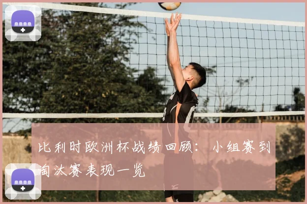 比利时欧洲杯战绩回顾：小组赛到淘汰赛表现一览