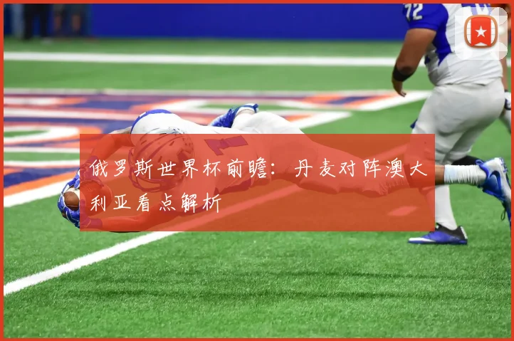 俄罗斯世界杯前瞻：丹麦对阵澳大利亚看点解析