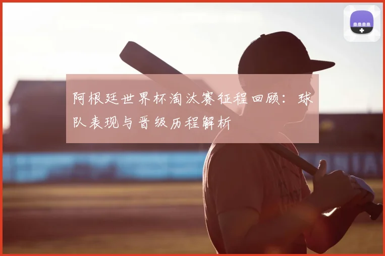 阿根廷世界杯淘汰赛征程回顾：球队表现与晋级历程解析