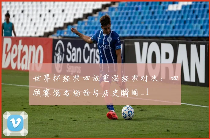 世界杯经典回放重温经典对决，回顾赛场名场面与历史瞬间_1