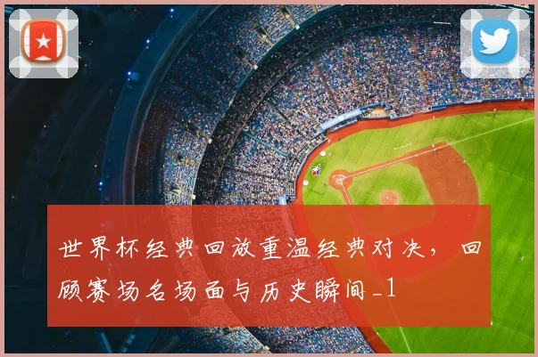 世界杯经典回放重温经典对决，回顾赛场名场面与历史瞬间_1