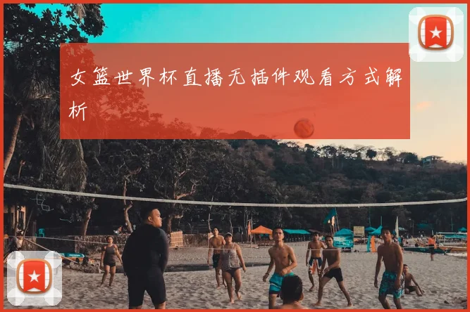 女篮世界杯直播无插件观看方式解析