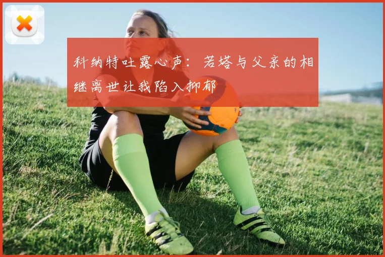 科纳特吐露心声：若塔与父亲的相继离世让我陷入抑郁