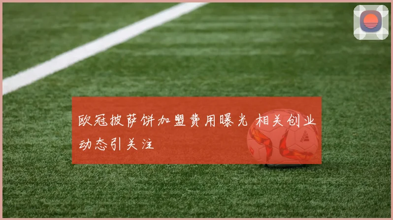 欧冠披萨饼加盟费用曝光 相关创业动态引关注