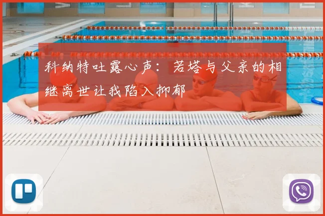 科纳特吐露心声：若塔与父亲的相继离世让我陷入抑郁