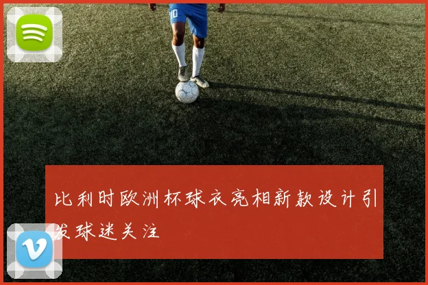 比利时欧洲杯球衣亮相新款设计引发球迷关注
