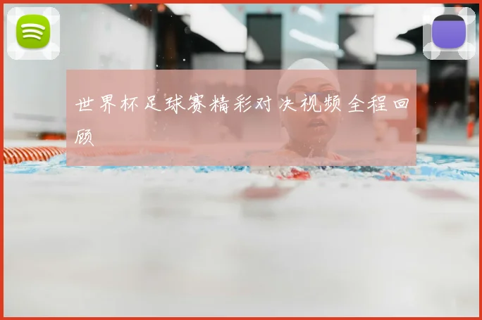 世界杯足球赛精彩对决视频全程回顾