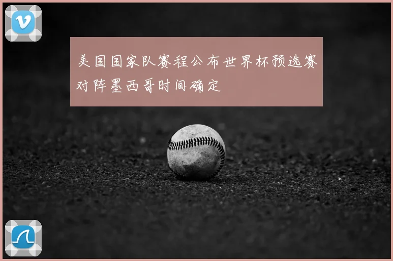美国国家队赛程公布世界杯预选赛对阵墨西哥时间确定
