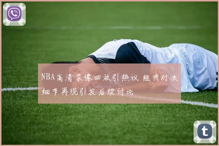 NBA高清录像回放引热议 经典对决细节再现引发后续讨论