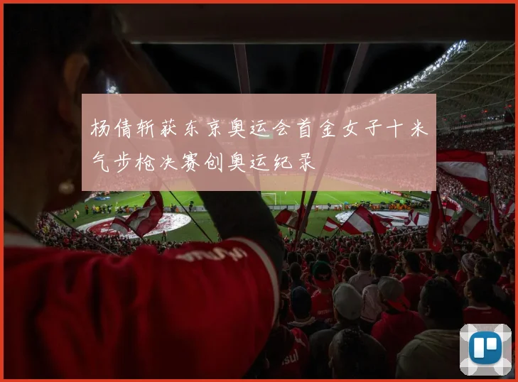 杨倩斩获东京奥运会首金女子十米气步枪决赛创奥运纪录