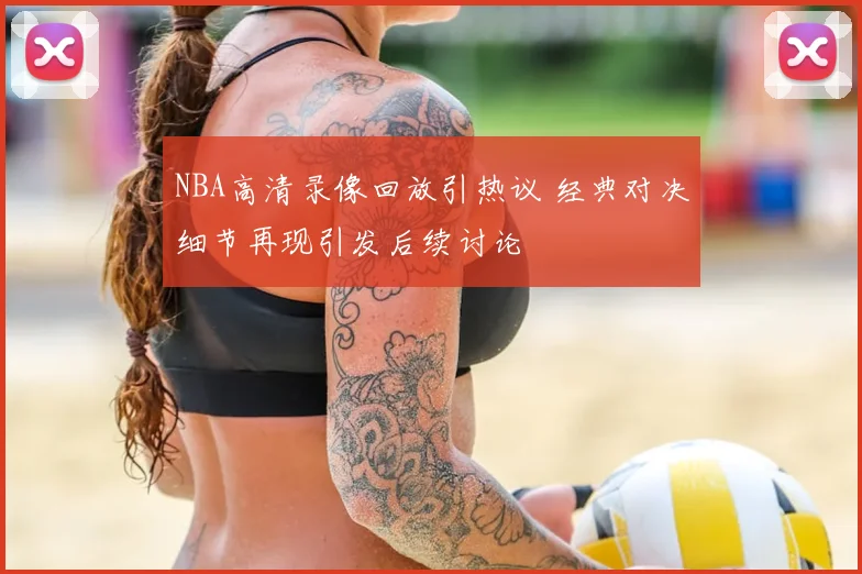 NBA高清录像回放引热议 经典对决细节再现引发后续讨论