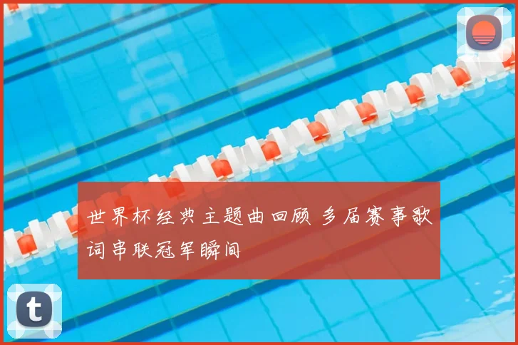 世界杯经典主题曲回顾 多届赛事歌词串联冠军瞬间