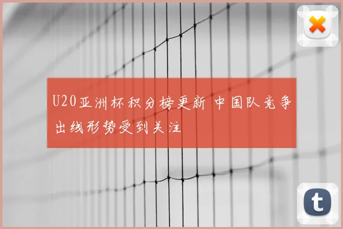 U20亚洲杯积分榜更新 中国队竞争出线形势受到关注
