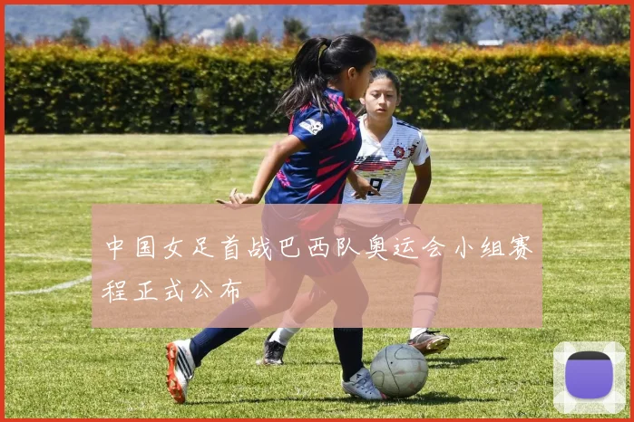 中国女足首战巴西队奥运会小组赛程正式公布