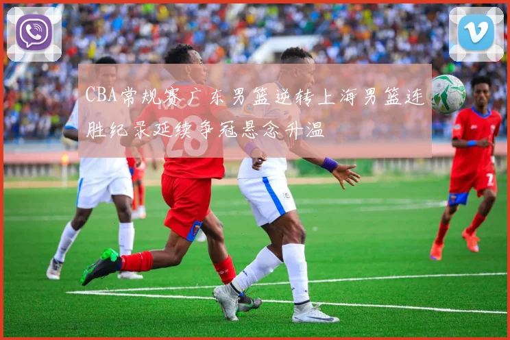 CBA常规赛广东男篮逆转上海男篮连胜纪录延续争冠悬念升温