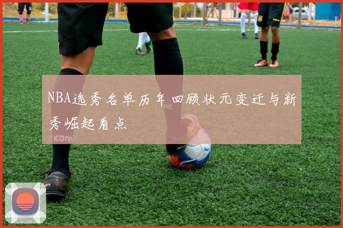 NBA选秀名单历年回顾状元变迁与新秀崛起看点