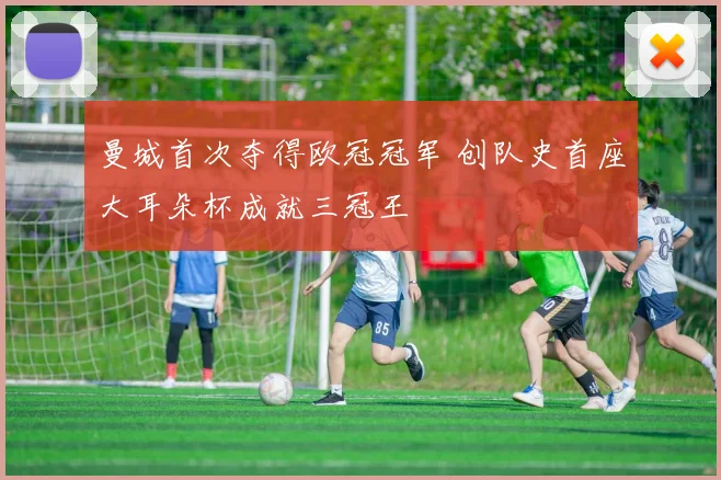曼城首次夺得欧冠冠军 创队史首座大耳朵杯成就三冠王