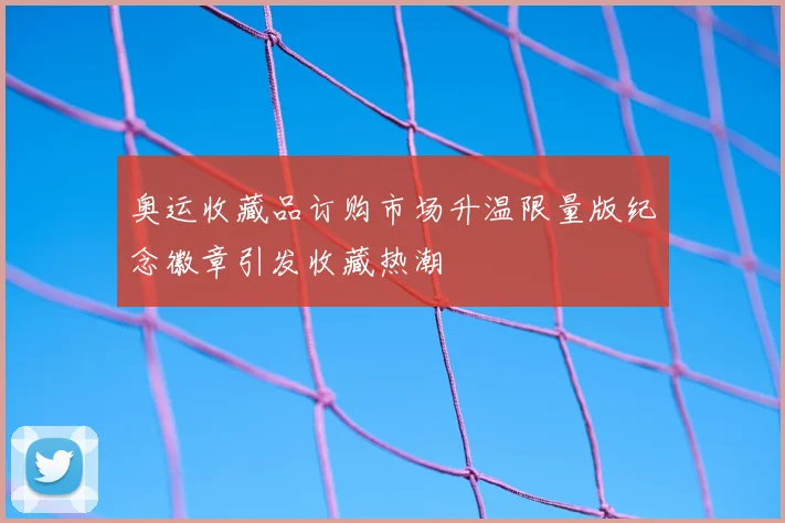 奥运收藏品订购市场升温限量版纪念徽章引发收藏热潮