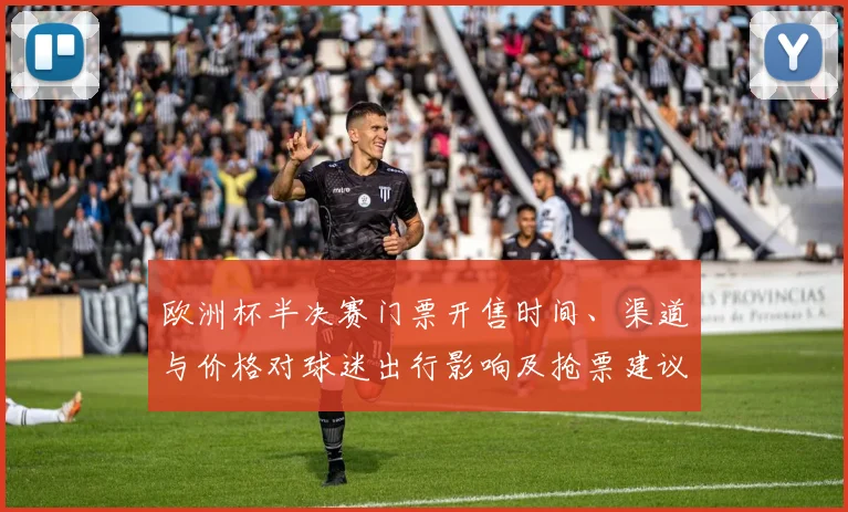 欧洲杯半决赛门票开售时间、渠道与价格对球迷出行影响及抢票建议