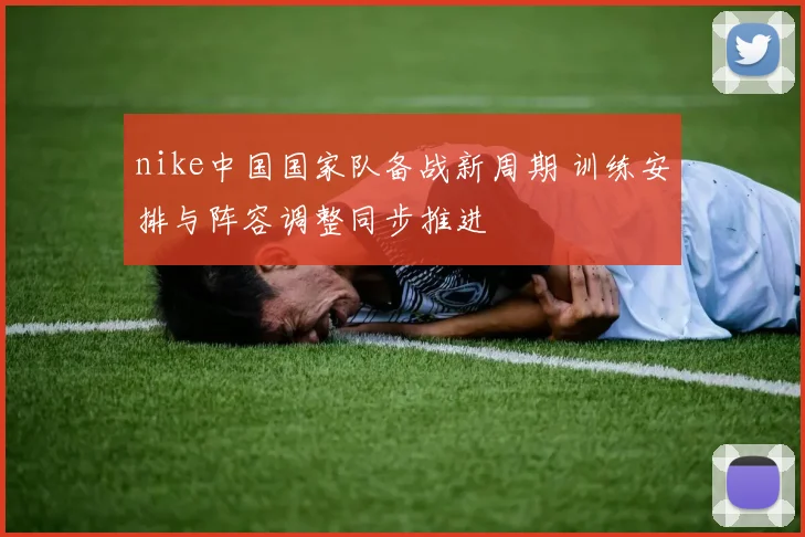 nike中国国家队备战新周期 训练安排与阵容调整同步推进