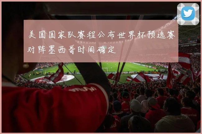 美国国家队赛程公布世界杯预选赛对阵墨西哥时间确定