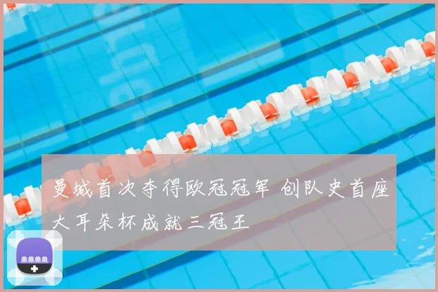 曼城首次夺得欧冠冠军 创队史首座大耳朵杯成就三冠王