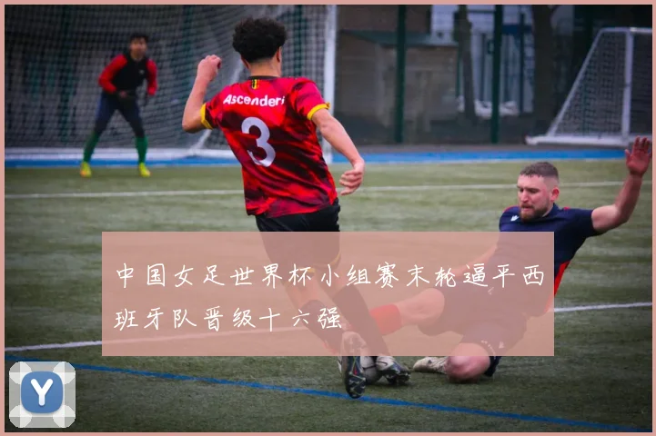 中国女足世界杯小组赛末轮逼平西班牙队晋级十六强