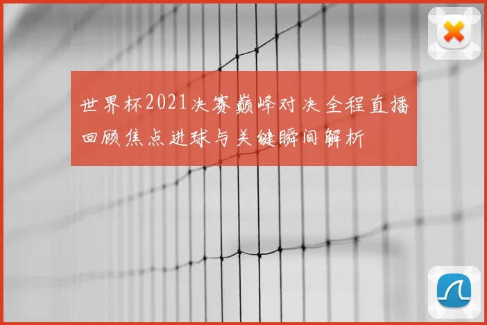 世界杯2021决赛巅峰对决全程直播回顾焦点进球与关键瞬间解析