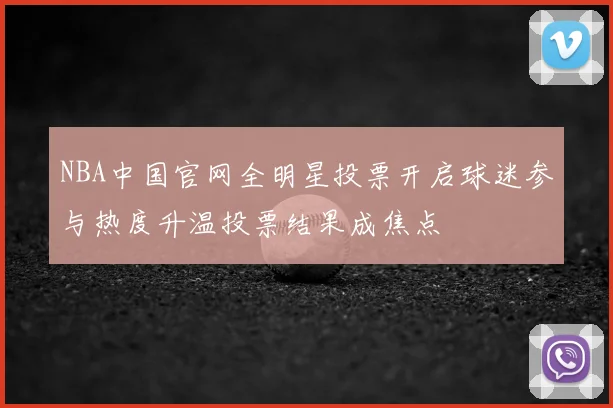 NBA中国官网全明星投票开启球迷参与热度升温投票结果成焦点