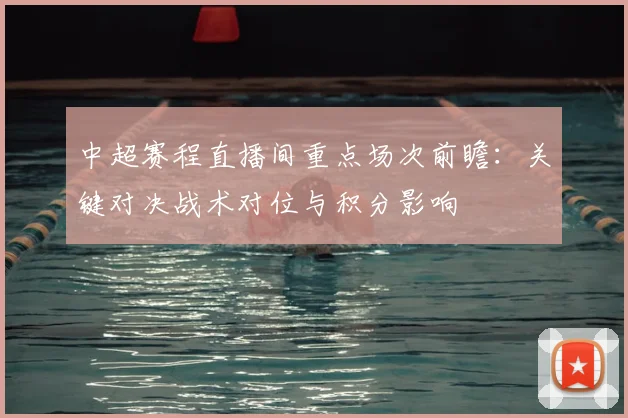 中超赛程直播间重点场次前瞻：关键对决战术对位与积分影响