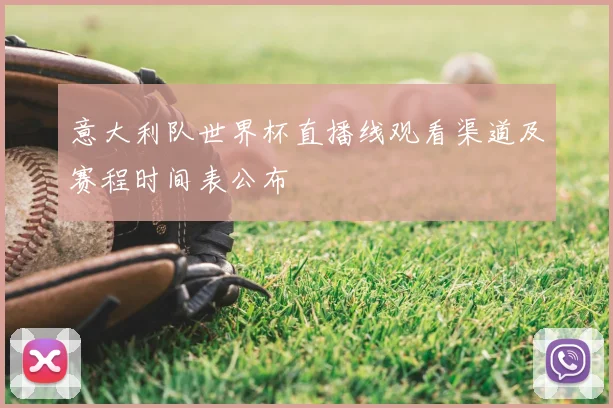 意大利队世界杯直播线观看渠道及赛程时间表公布