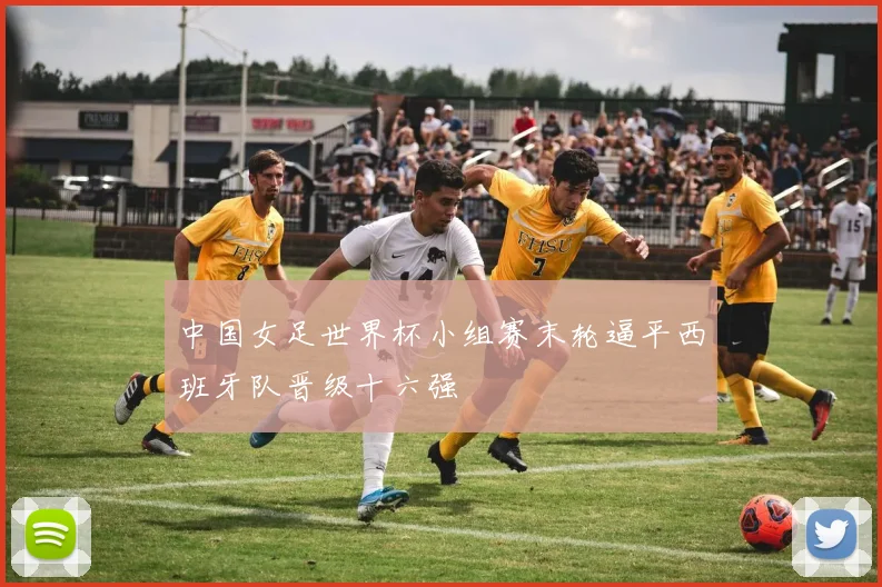 中国女足世界杯小组赛末轮逼平西班牙队晋级十六强