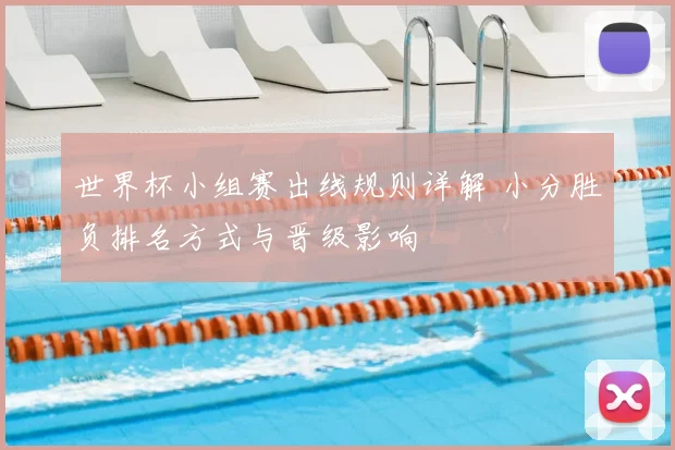 世界杯小组赛出线规则详解 小分胜负排名方式与晋级影响