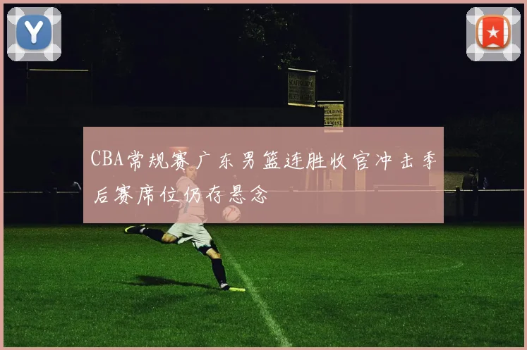 CBA常规赛广东男篮连胜收官冲击季后赛席位仍存悬念