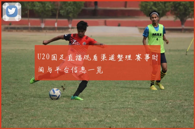 U20国足直播观看渠道整理 赛事时间与平台信息一览