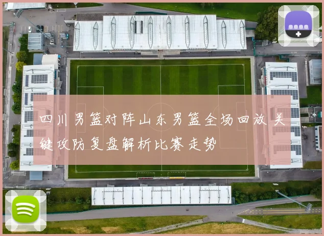 四川男篮对阵山东男篮全场回放 关键攻防复盘解析比赛走势