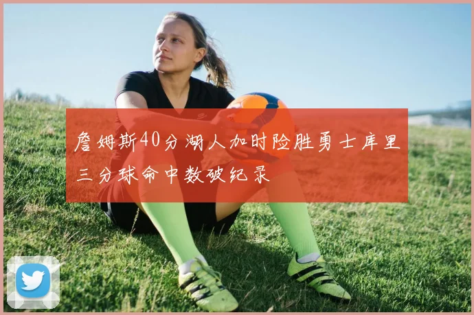 詹姆斯40分湖人加时险胜勇士库里三分球命中数破纪录