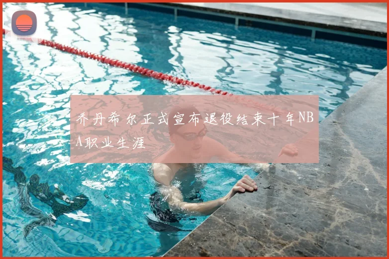 乔丹希尔正式宣布退役结束十年NBA职业生涯