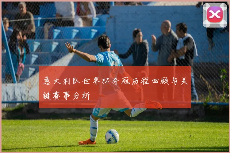 意大利队世界杯夺冠历程回顾与关键赛事分析