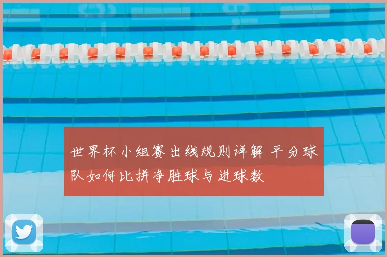 世界杯小组赛出线规则详解 平分球队如何比拼净胜球与进球数